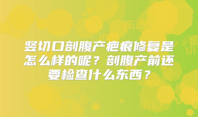 竖切口剖腹产疤痕修复是怎么样的呢？剖腹产前还要检查什么东西？