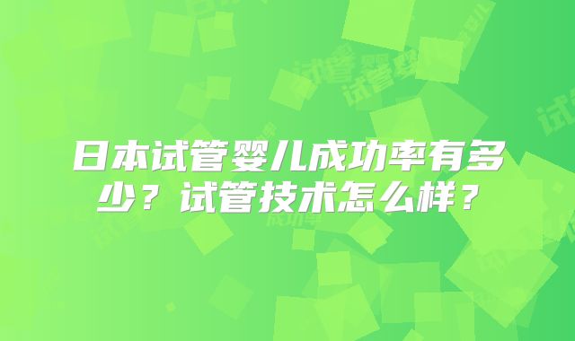 日本试管婴儿成功率有多少？试管技术怎么样？