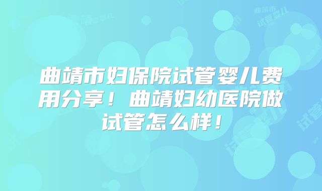 曲靖市妇保院试管婴儿费用分享!曲靖妇幼医院做试管怎么样!