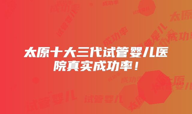 太原十大三代试管婴儿医院真实成功率！