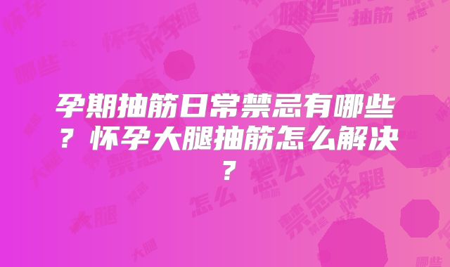 孕期抽筋日常禁忌有哪些?怀孕大腿抽筋怎么解决?