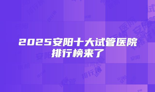 2025安阳十大试管医院排行榜来了