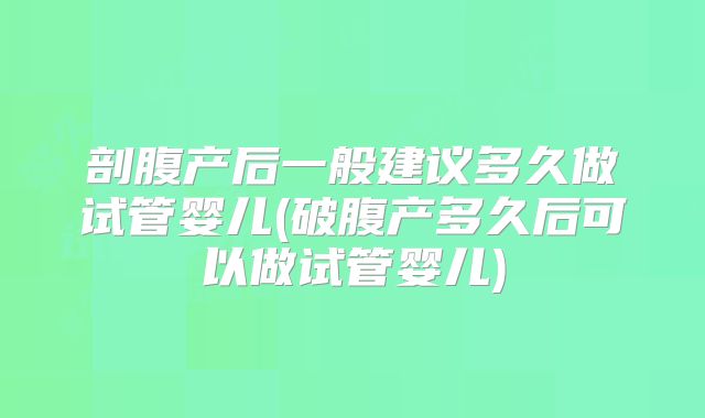 剖腹产后一般建议多久做试管婴儿(破腹产多久后可以做试管婴儿)