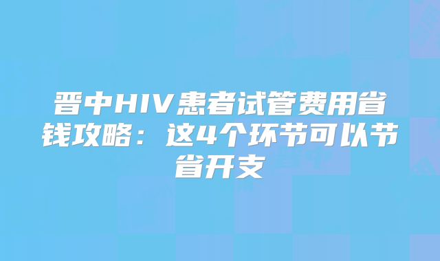 晋中HIV患者试管费用省钱攻略：这4个环节可以节省开支