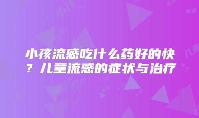 小孩流感吃什么药好的快？儿童流感的症状与治疗