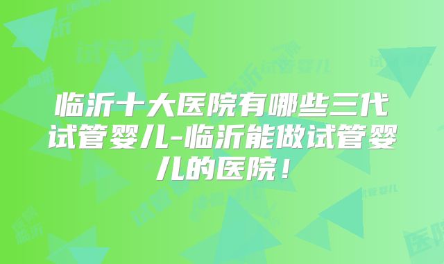 临沂十大医院有哪些三代试管婴儿-临沂能做试管婴儿的医院！