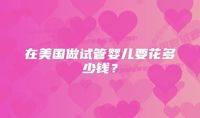 在美国做试管婴儿要花多少钱？