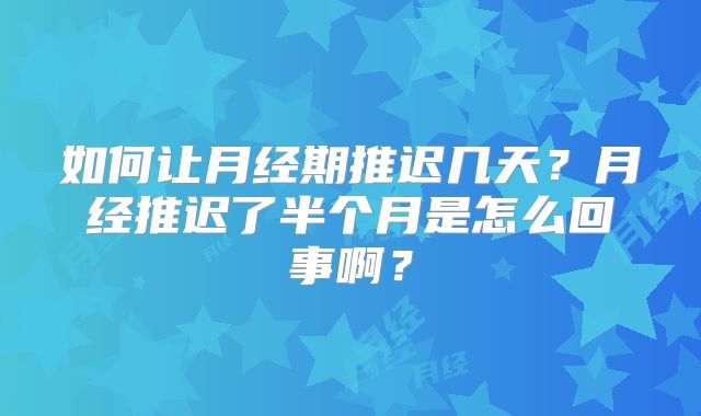 如何让月经期推迟几天？月经推迟了半个月是怎么回事啊？