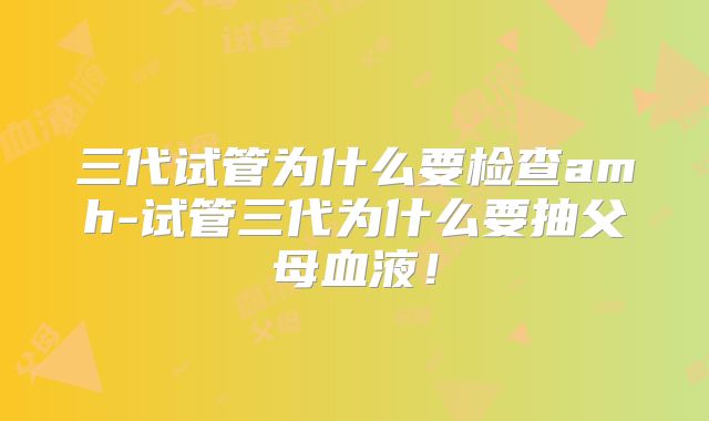 三代试管为什么要检查amh-试管三代为什么要抽父母血液!