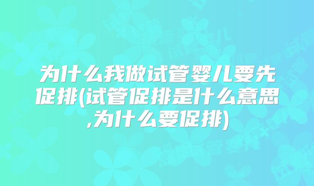 为什么我做试管婴儿要先促排(试管促排是什么意思,为什么要促排)