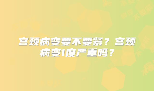 宫颈病变要不要紧？宫颈病变1度严重吗？