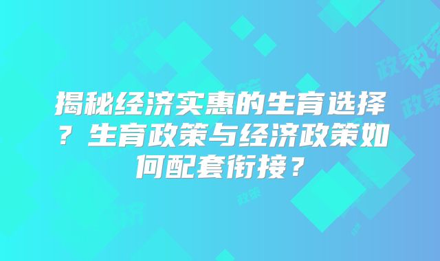揭秘经济实惠的生育选择？生育政策与经济政策如何配套衔接？