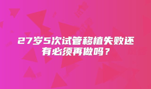 27岁5次试管移植失败还有必须再做吗？