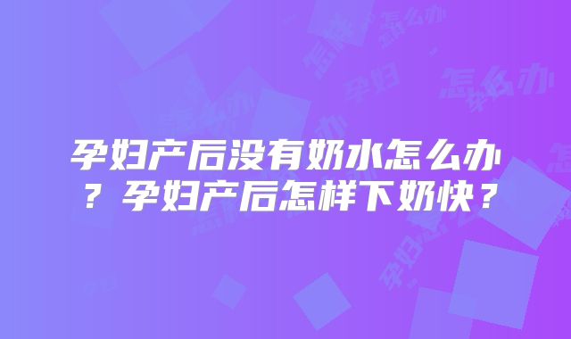 孕妇产后没有奶水怎么办？孕妇产后怎样下奶快？
