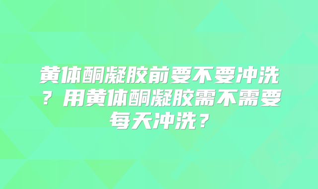 黄体酮凝胶前要不要冲洗？用黄体酮凝胶需不需要每天冲洗？