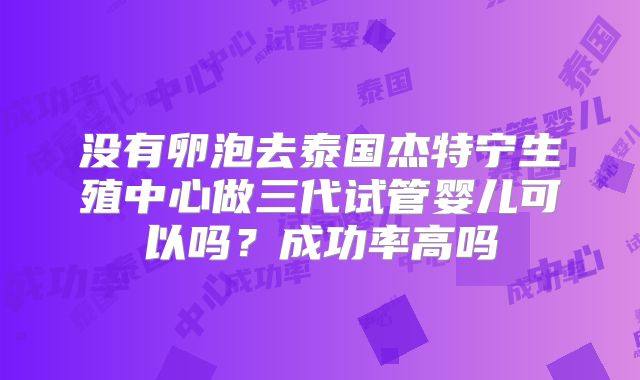 没有卵泡去泰国杰特宁生殖中心做三代试管婴儿可以吗?成功率高吗