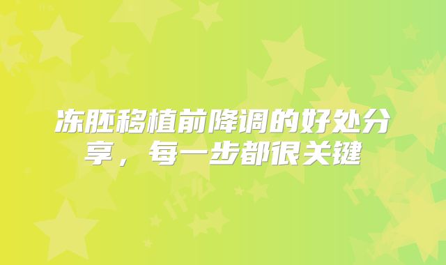 冻胚移植前降调的好处分享,每一步都很关键