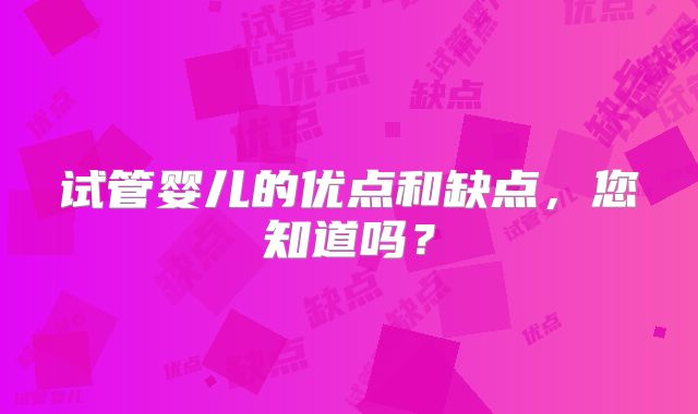 试管婴儿的优点和缺点，您知道吗？