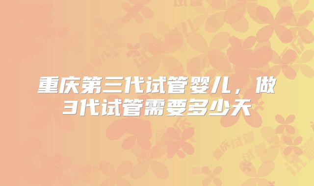 重庆第三代试管婴儿,做3代试管需要多少天
