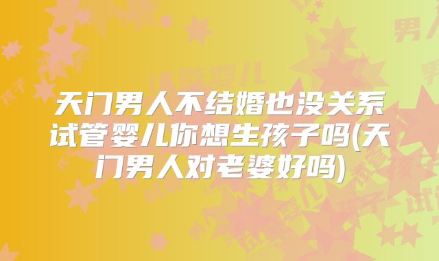 天门男人不结婚也没关系试管婴儿你想生孩子吗(天门男人对老婆好吗)