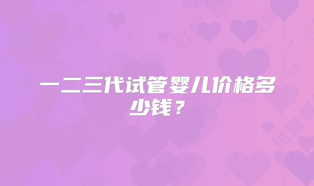 一二三代试管婴儿价格多少钱?