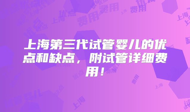 上海第三代试管婴儿的优点和缺点,附试管详细费用!