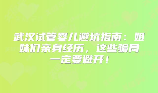 武汉试管婴儿避坑指南:姐妹们亲身经历,这些骗局一定要避开!
