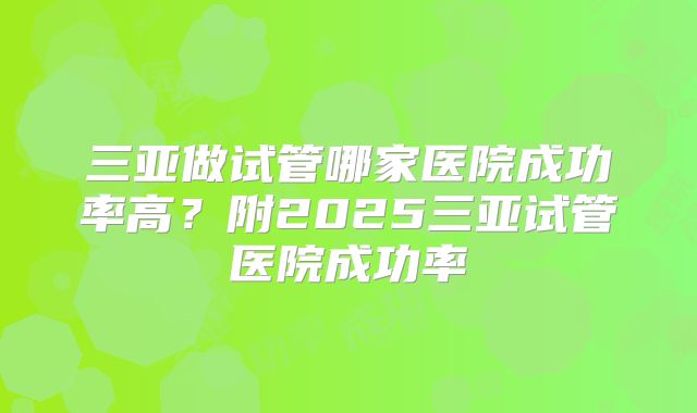 三亚做试管哪家医院成功率高？附2025三亚试管医院成功率