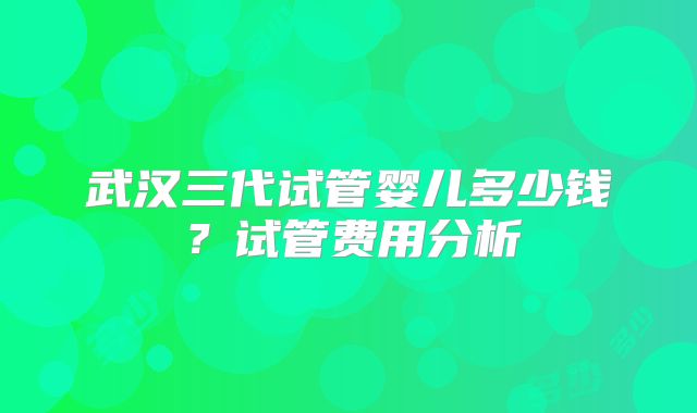 武汉三代试管婴儿多少钱？试管费用分析