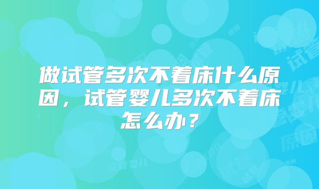 做试管多次不着床什么原因，试管婴儿多次不着床怎么办？