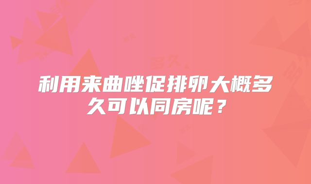 利用来曲唑促排卵大概多久可以同房呢？