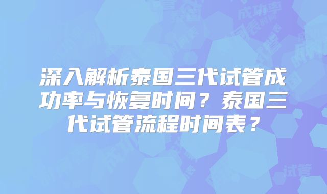 深入解析泰国三代试管成功率与恢复时间?泰国三代试管流程时间表?