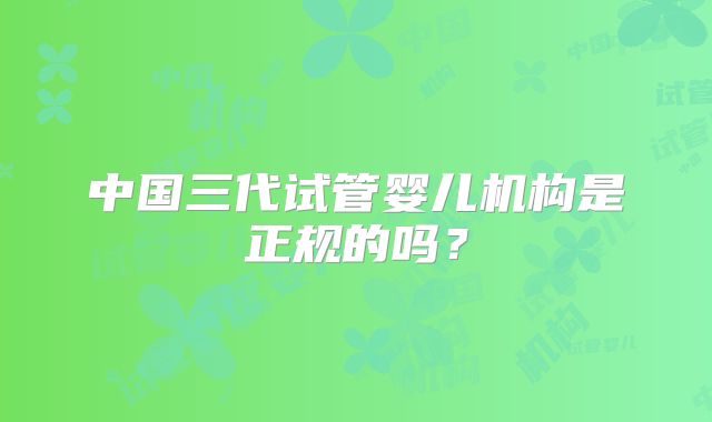 中国三代试管婴儿机构是正规的吗?