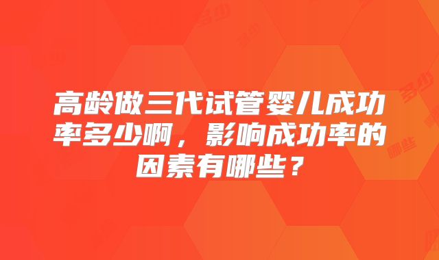 高龄做三代试管婴儿成功率多少啊，影响成功率的因素有哪些？