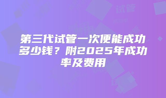 第三代试管一次便能成功多少钱?附2025年成功率及费用