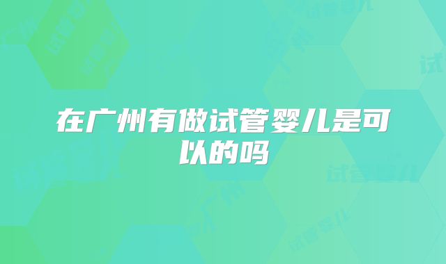 在广州有做试管婴儿是可以的吗
