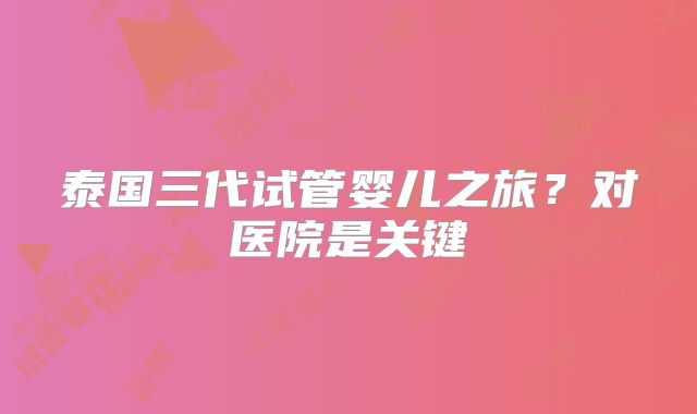 泰国三代试管婴儿之旅?对医院是关键