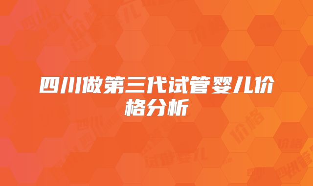 四川做第三代试管婴儿价格分析