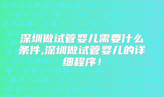 深圳做试管婴儿需要什么条件,深圳做试管婴儿的详细程序!
