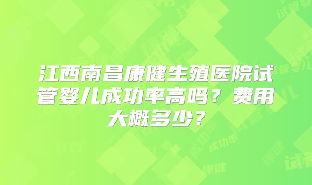 江西南昌康健生殖医院试管婴儿成功率高吗？费用大概多少？