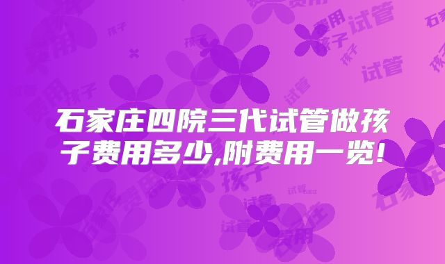 石家庄四院三代试管做孩子费用多少,附费用一览!