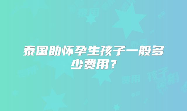 泰国助怀孕生孩子一般多少费用？