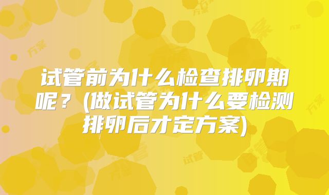 试管前为什么检查排卵期呢？(做试管为什么要检测排卵后才定方案)