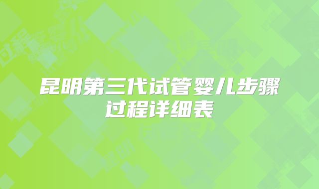 昆明第三代试管婴儿步骤过程详细表