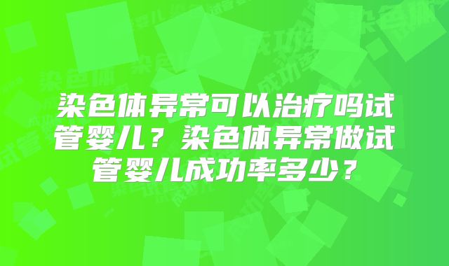 染色体异常可以治疗吗试管婴儿？染色体异常做试管婴儿成功率多少？