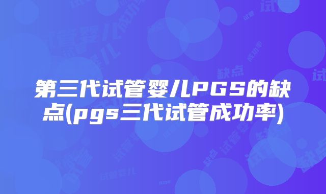 第三代试管婴儿PGS的缺点(pgs三代试管成功率)