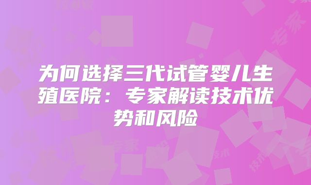 为何选择三代试管婴儿生殖医院:专家解读技术优势和风险