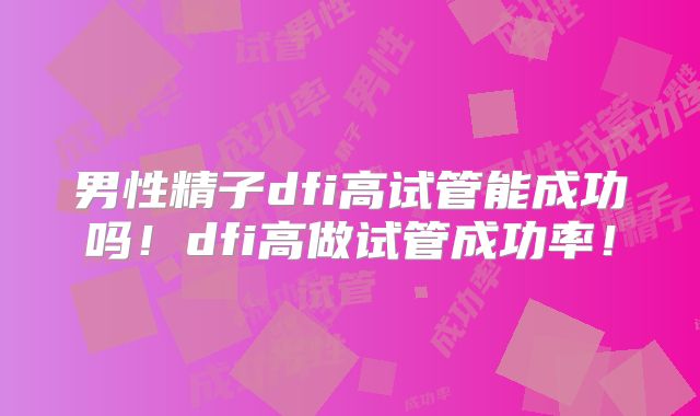 男性精子dfi高试管能成功吗！dfi高做试管成功率！