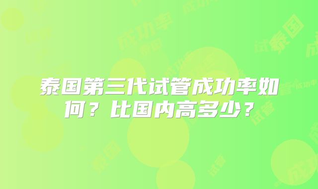 泰国第三代试管成功率如何?比国内高多少?