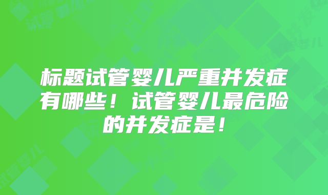 标题试管婴儿严重并发症有哪些！试管婴儿最危险的并发症是！